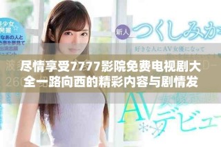 盡情享受7777影院免費電視劇大全一路向西的精彩內容與劇情發展