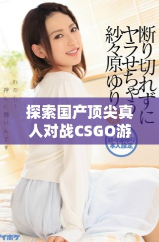 探索國產(chǎn)頂尖真人對戰(zhàn)CSGO游戲的精彩體驗與魅力