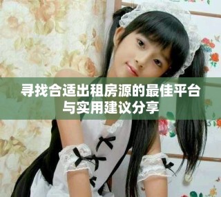 尋找合適出租房源的最佳平臺與實(shí)用建議分享