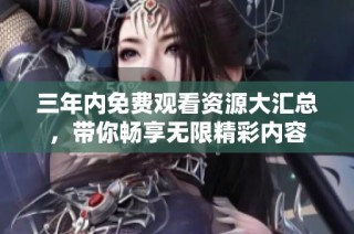 三年內免費觀看資源大匯總，帶你暢享無限精彩內容