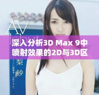 深入分析3D Max 9中噴射效果的2D與3D區別與應用場景