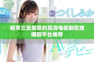 暢享三亞美景的高清電視劇在線播放平臺推薦