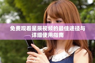 免費(fèi)觀看星辰視頻的最佳途徑與詳細(xì)使用指南