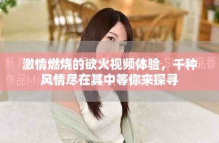 激情燃燒的欲火視頻體驗，千種風情盡在其中等你來探尋