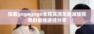 觀看gogogogo全程高清無刪減版視頻的最佳途徑分享