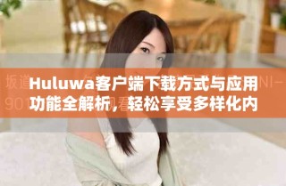Huluwa客戶端下載方式與應用功能全解析，輕松享受多樣化內容體驗