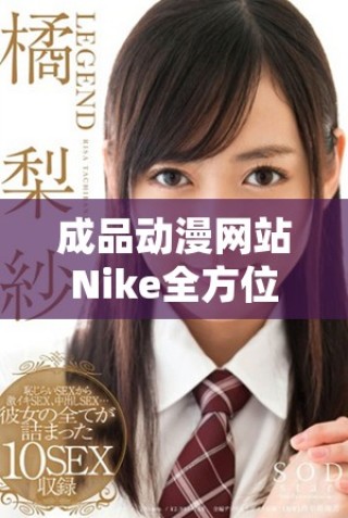 成品動漫網(wǎng)站Nike全方位探索動漫文化的魅力與創(chuàng)新體驗