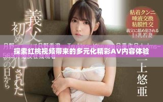 探索紅桃視頻帶來(lái)的多元化精彩AV內(nèi)容體驗(yàn)