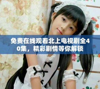 免費在線觀看北上電視劇全40集，精彩劇情等你解鎖
