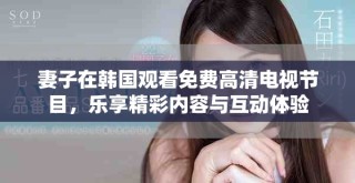 妻子在韓國觀看免費高清電視節目，樂享精彩內容與互動體驗