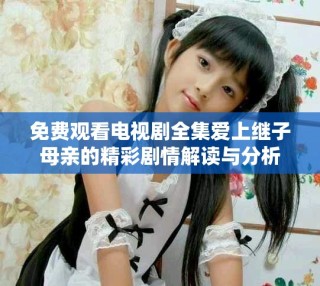 免費觀看電視劇全集愛上繼子母親的精彩劇情解讀與分析