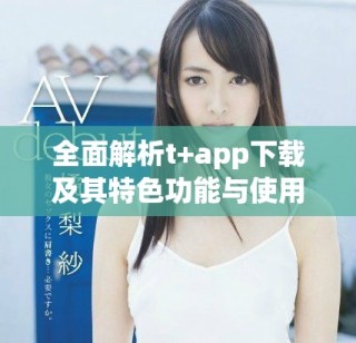 全面解析t+app下載及其特色功能與使用體驗
