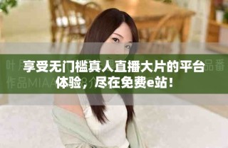 享受無門檻真人直播大片的平臺體驗，盡在免費e站！