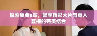 探索免費e站，暢享精彩大片與真人直播的完美結合