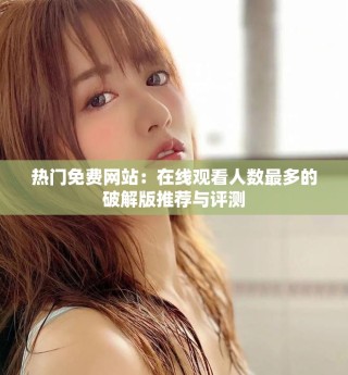 熱門免費(fèi)網(wǎng)站：在線觀看人數(shù)最多的破解版推薦與評(píng)測(cè)