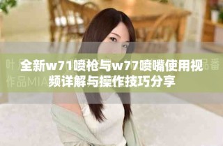 全新w71噴槍與w77噴嘴使用視頻詳解與操作技巧分享