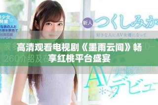 高清觀看電視劇《墨雨云間》暢享紅桃平臺盛宴