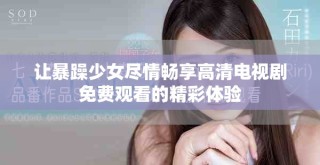 讓暴躁少女盡情暢享高清電視劇免費觀看的精彩體驗