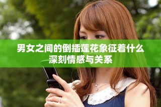 男女之間的倒插蓮花象征著什么深刻情感與關系