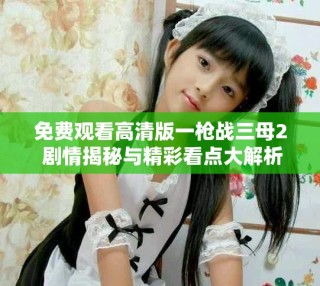 免費觀看高清版一槍戰(zhàn)三母2 劇情揭秘與精彩看點大解析