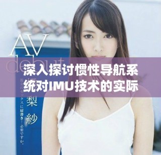 深入探討慣性導航系統對IMU技術的實際應用與發展前景