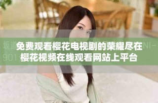 免費觀看櫻花電視劇的榮耀盡在櫻花視頻在線觀看網站上平臺