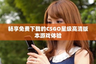 暢享免費下載的CSGO星級高清版本游戲體驗