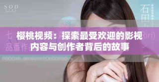 櫻桃視頻：探索最受歡迎的影視內(nèi)容與創(chuàng)作者背后的故事