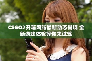 CSGO2開箱網站最新動態揭曉 全新游戲體驗等你來試煉