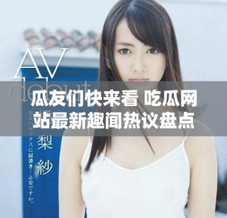 瓜友們快來看 吃瓜網站最新趣聞熱議盤點活動上線啦