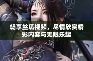 暢享絲瓜視頻，盡情欣賞精彩內容與無限樂趣