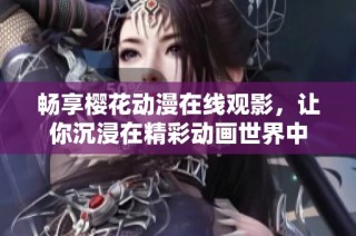 暢享櫻花動(dòng)漫在線觀影，讓你沉浸在精彩動(dòng)畫世界中