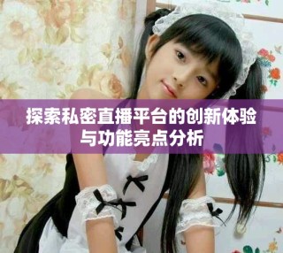探索私密直播平臺的創新體驗與功能亮點分析