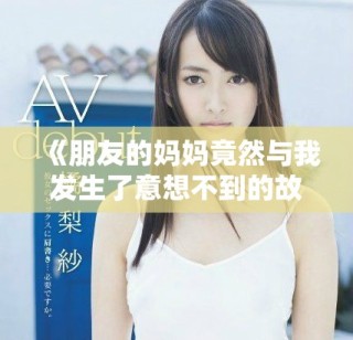 《朋友的媽媽竟然與我發(fā)生了意想不到的故事與情感糾葛》