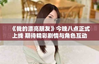 《我的漂亮朋友》今晚八點正式上線 期待精彩劇情與角色互動
