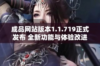 成品網(wǎng)站版本1.1.719正式發(fā)布 全新功能與體驗改進解析