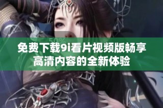 免費下載9i看片視頻版暢享高清內(nèi)容的全新體驗
