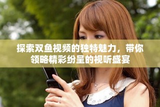 探索雙魚視頻的獨特魅力，帶你領略精彩紛呈的視聽盛宴