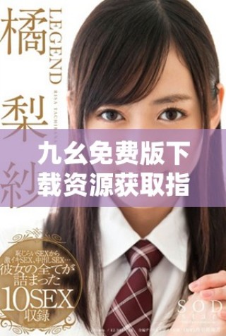 九幺免費(fèi)版下載資源獲取指南，讓你輕松享受應(yīng)用樂趣