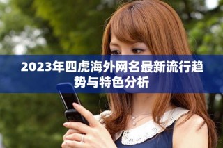 2023年四虎海外網名最新流行趨勢與特色分析