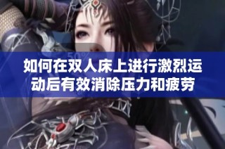 如何在雙人床上進行激烈運動后有效消除壓力和疲勞