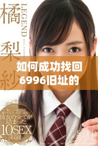 如何成功找回6996舊址的全新版本下載方法詳解