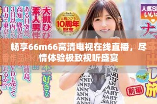 暢享66m66高清電視在線直播，盡情體驗極致視聽盛宴