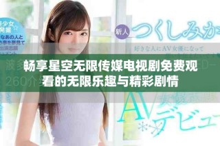 暢享星空無限傳媒電視劇免費觀看的無限樂趣與精彩劇情