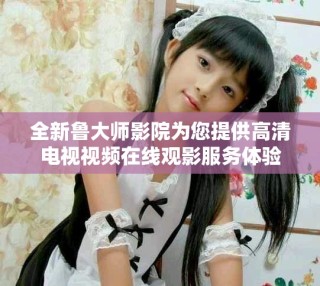 全新魯大師影院為您提供高清電視視頻在線觀影服務體驗