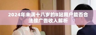 2024年未滿十八歲的B站用戶能否合法接廣告收入解析