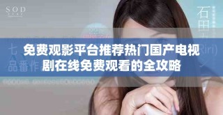 免費觀影平臺推薦熱門國產電視劇在線免費觀看的全攻略