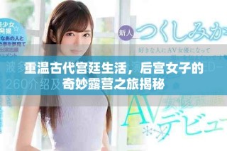 重溫古代宮廷生活，后宮女子的奇妙露營之旅揭秘