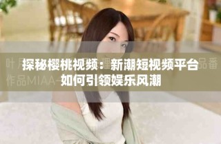 探秘櫻桃視頻：新潮短視頻平臺如何引領(lǐng)娛樂風(fēng)潮