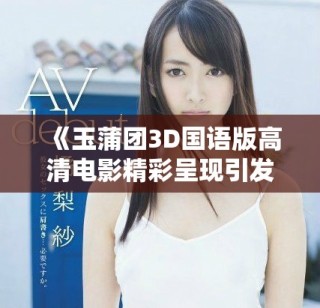 《玉蒲團3D國語版高清電影精彩呈現引發觀眾熱議》